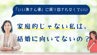 家庭的じゃない私は、結婚に向いてないの？
